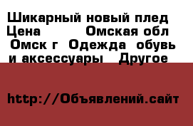 Шикарный новый плед › Цена ­ 650 - Омская обл., Омск г. Одежда, обувь и аксессуары » Другое   